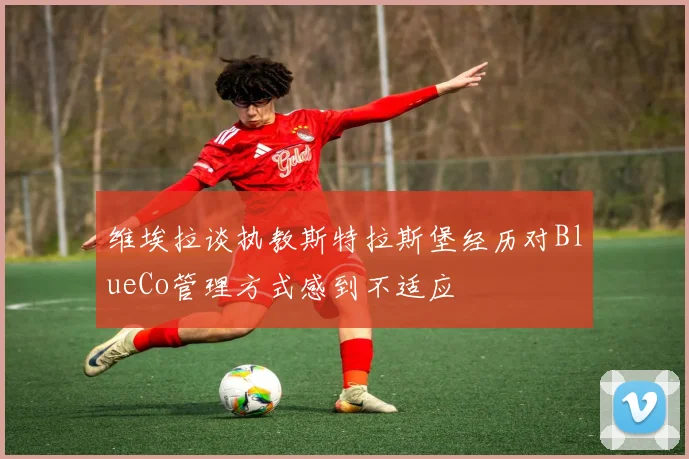 维埃拉谈执教斯特拉斯堡经历对BlueCo管理方式感到不适应