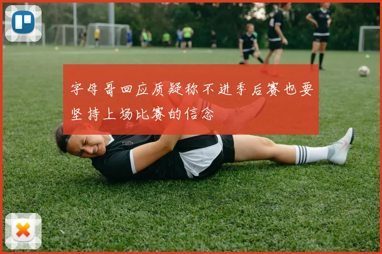 字母哥回应质疑称不进季后赛也要坚持上场比赛的信念