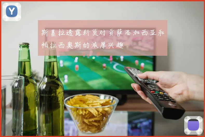 斯基拉透露科莫对贡萨洛加西亚和帕拉西奥斯的浓厚兴趣