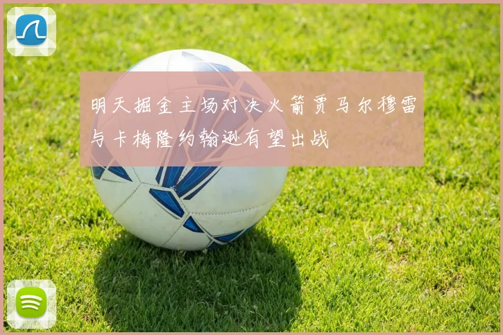 明天掘金主场对决火箭贾马尔穆雷与卡梅隆约翰逊有望出战