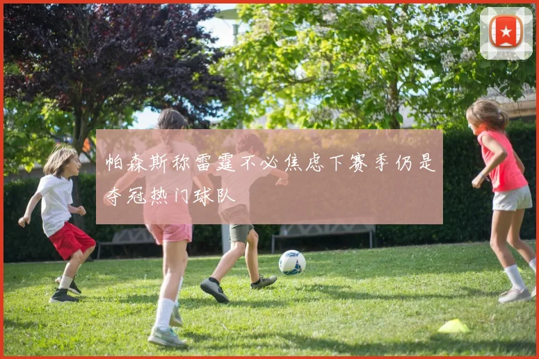 帕森斯称雷霆不必焦虑下赛季仍是夺冠热门球队