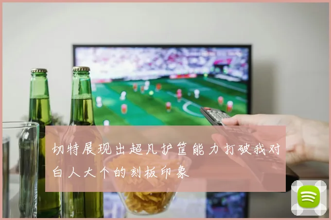 切特展现出超凡护筐能力打破我对白人大个的刻板印象