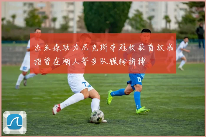 杰米森助力尼克斯夺冠收获首枚戒指曾在湖人等多队辗转拼搏
