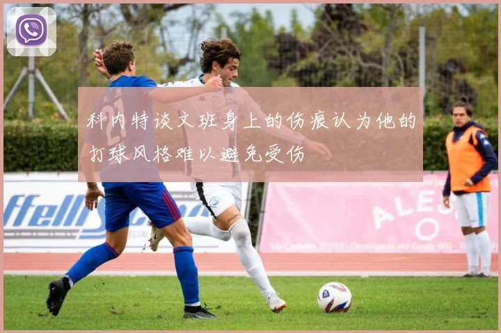 科内特谈文班身上的伤痕认为他的打球风格难以避免受伤