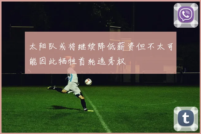 太阳队或将继续降低薪资但不太可能因此牺牲首轮选秀权