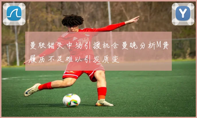 曼联错失中场引援机会曼晚分析M费履历不足难以引发质变