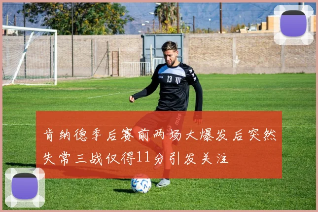 肯纳德季后赛前两场大爆发后突然失常三战仅得11分引发关注