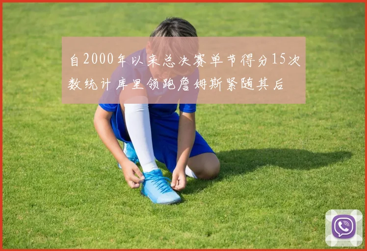 自2000年以来总决赛单节得分15次数统计库里领跑詹姆斯紧随其后