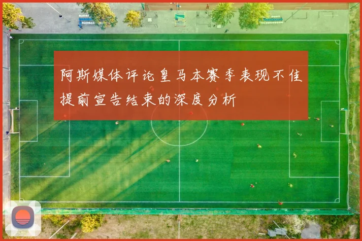 阿斯媒体评论皇马本赛季表现不佳提前宣告结束的深度分析