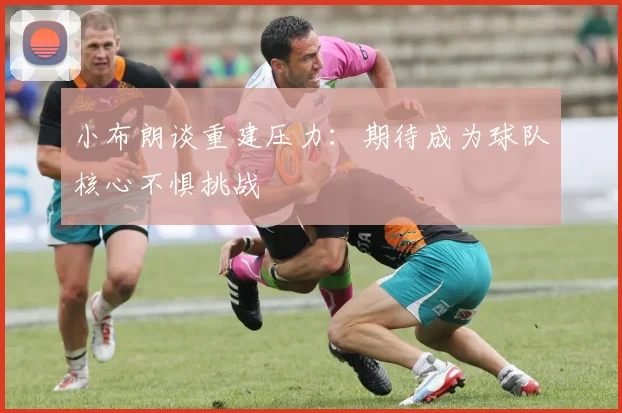 小布朗谈重建压力：期待成为球队核心不惧挑战