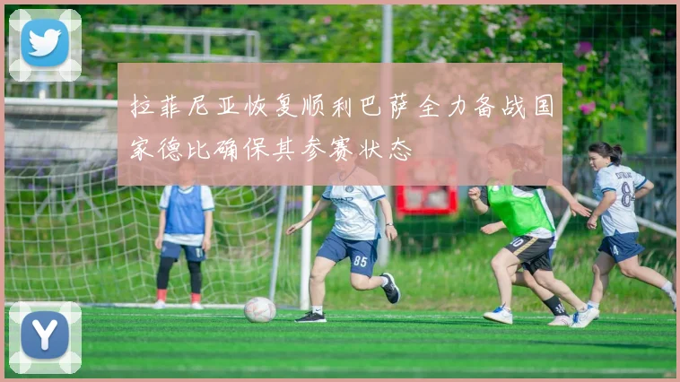 拉菲尼亚恢复顺利巴萨全力备战国家德比确保其参赛状态