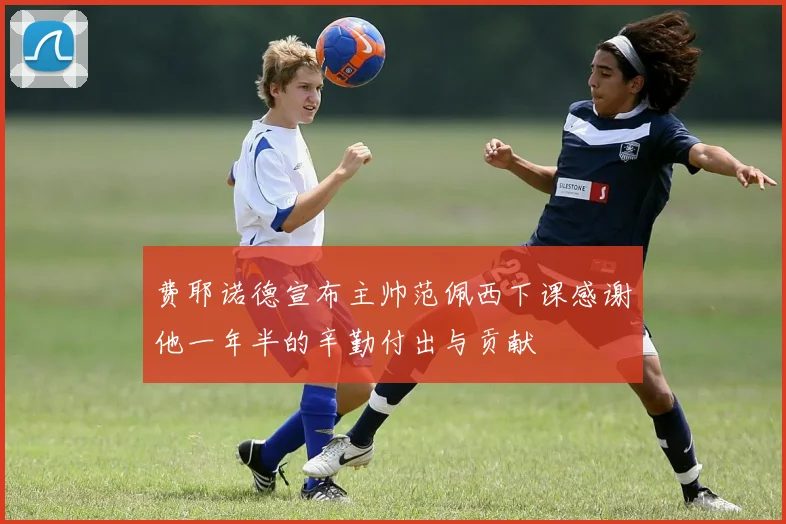 费耶诺德宣布主帅范佩西下课感谢他一年半的辛勤付出与贡献