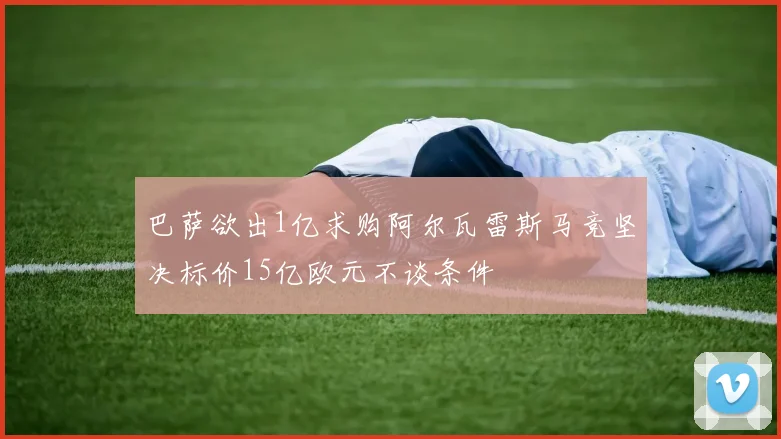 巴萨欲出1亿求购阿尔瓦雷斯马竞坚决标价15亿欧元不谈条件