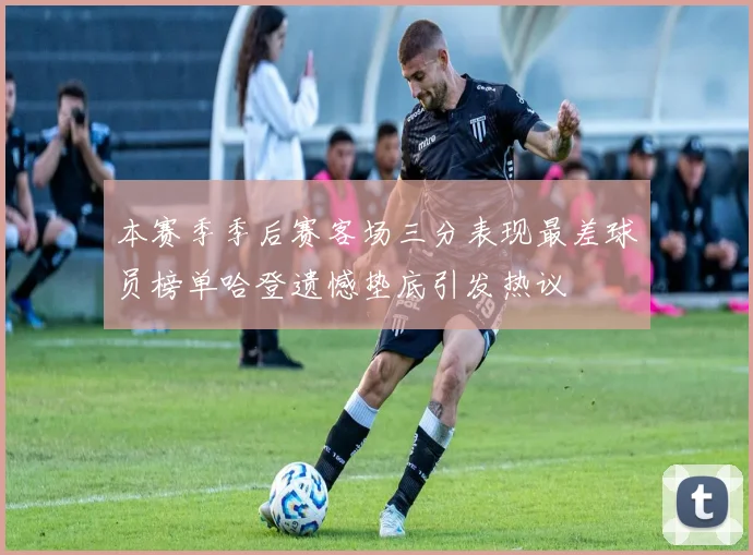 本赛季季后赛客场三分表现最差球员榜单哈登遗憾垫底引发热议