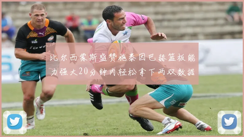 比尔西蒙斯盛赞施泰因巴赫篮板能力强大20分钟内轻松拿下两双数据