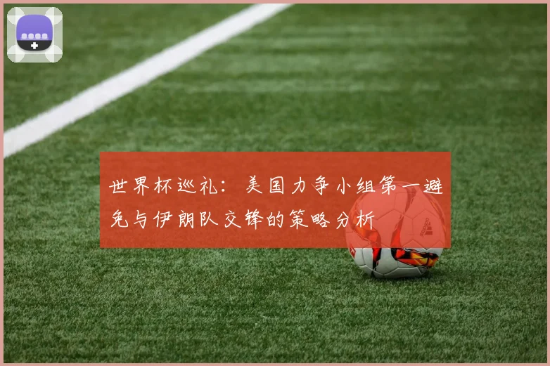 世界杯巡礼：美国力争小组第一避免与伊朗队交锋的策略分析