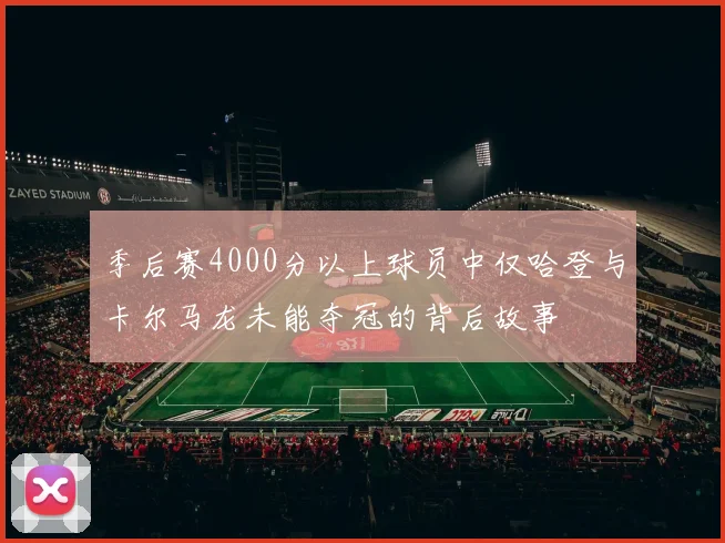 季后赛4000分以上球员中仅哈登与卡尔马龙未能夺冠的背后故事