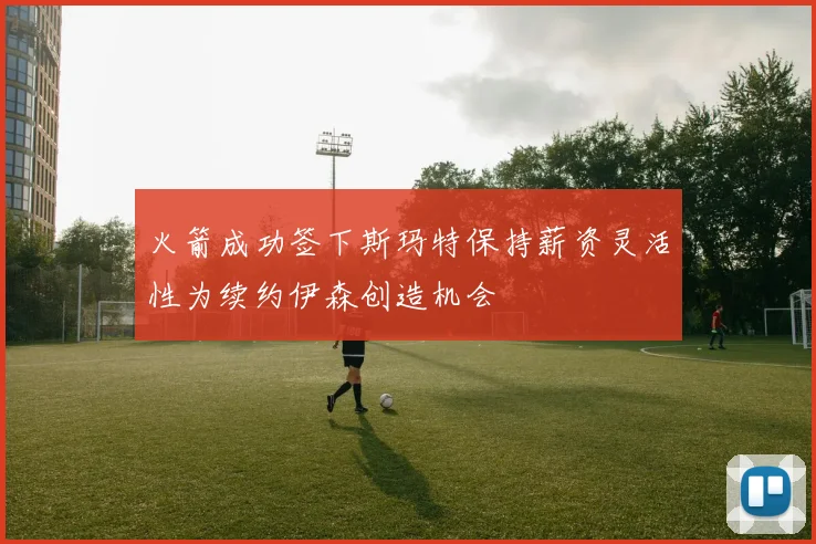 火箭成功签下斯玛特保持薪资灵活性为续约伊森创造机会