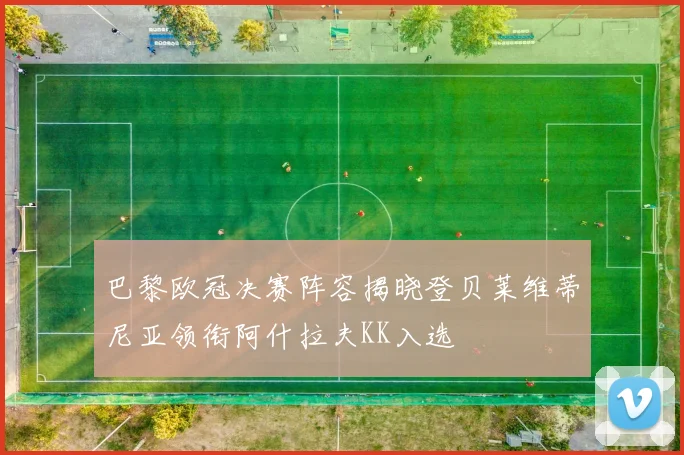 巴黎欧冠决赛阵容揭晓登贝莱维蒂尼亚领衔阿什拉夫KK入选