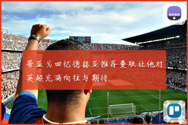 蒂亚戈回忆德赫亚推荐曼联让他对英超充满向往与期待