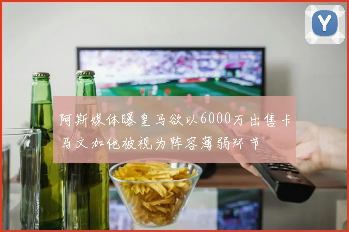 阿斯媒体曝皇马欲以6000万出售卡马文加他被视为阵容薄弱环节