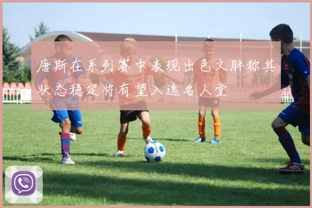 唐斯在系列赛中表现出色文胖称其状态稳定将有望入选名人堂