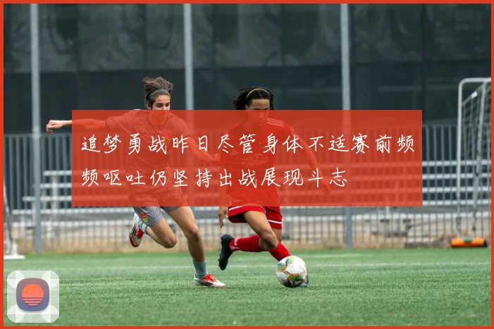 追梦勇战昨日尽管身体不适赛前频频呕吐仍坚持出战展现斗志