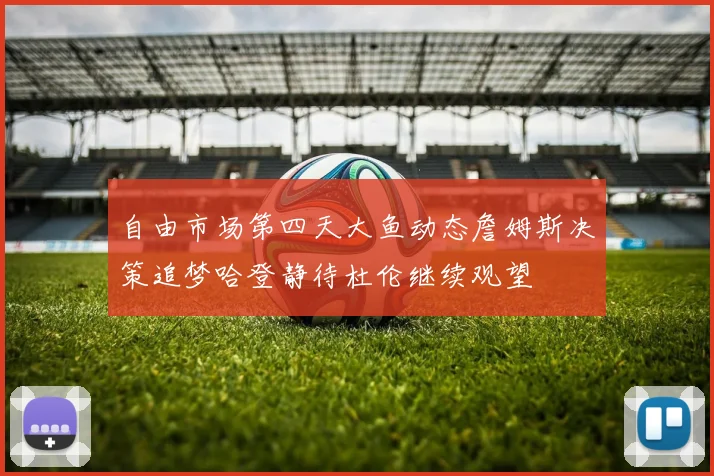 自由市场第四天大鱼动态詹姆斯决策追梦哈登静待杜伦继续观望