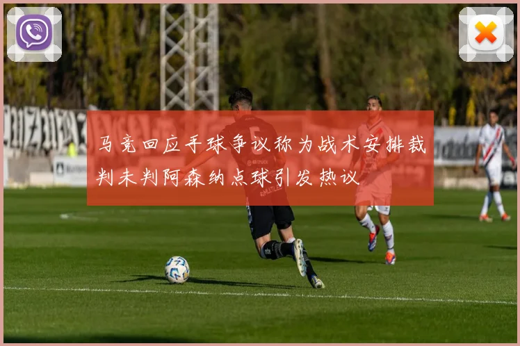 马竞回应手球争议称为战术安排裁判未判阿森纳点球引发热议