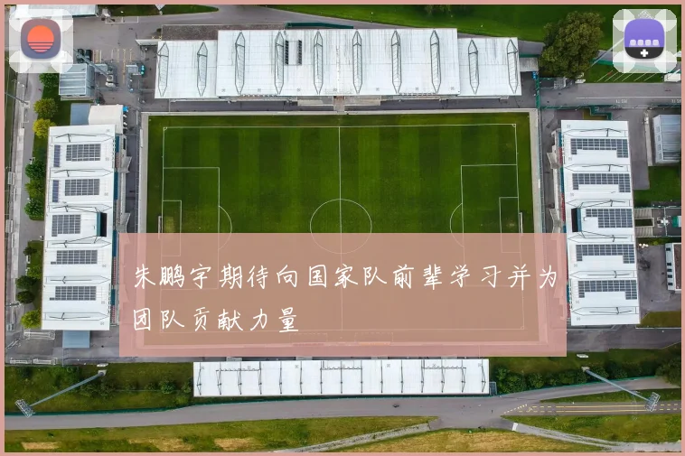 朱鹏宇期待向国家队前辈学习并为团队贡献力量