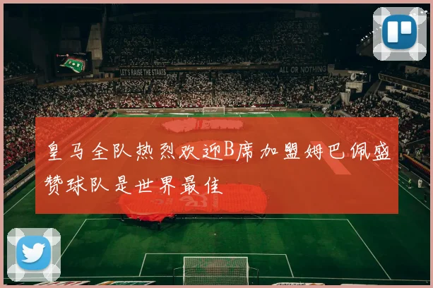 皇马全队热烈欢迎B席加盟姆巴佩盛赞球队是世界最佳