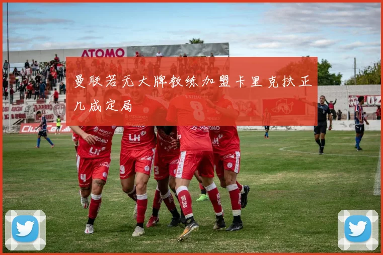 曼联若无大牌教练加盟卡里克扶正几成定局