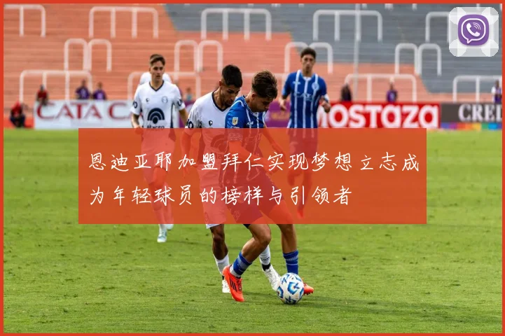 恩迪亚耶加盟拜仁实现梦想立志成为年轻球员的榜样与引领者